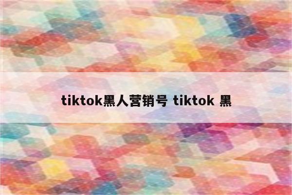tiktok黑人营销号 tiktok 黑