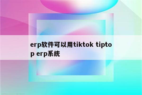 erp软件可以用tiktok tiptop erp系统