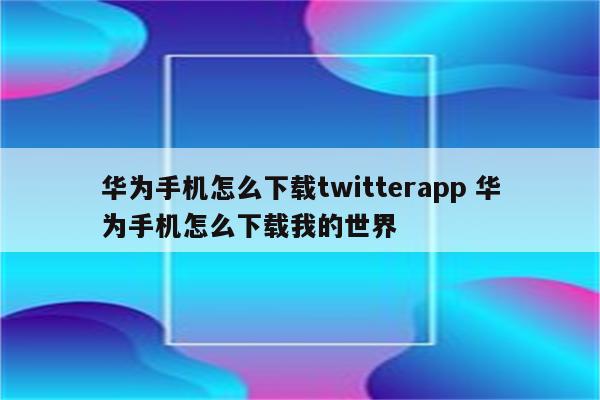 华为手机怎么下载twitterapp 华为手机怎么下载我的世界