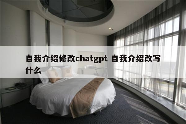 自我介绍修改chatgpt 自我介绍改写什么