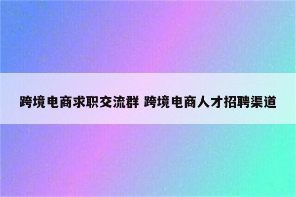 跨境电商求职交流群 跨境电商人才招聘渠道
