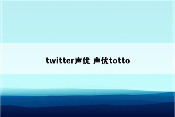 twitter声优 声优totto