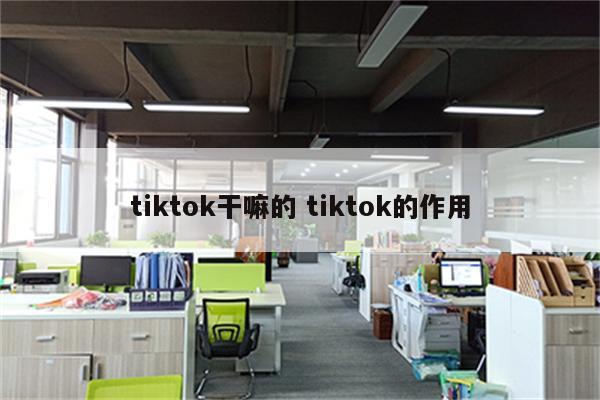 tiktok干嘛的 tiktok的作用