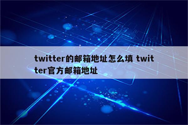 twitter的邮箱地址怎么填 twitter官方邮箱地址