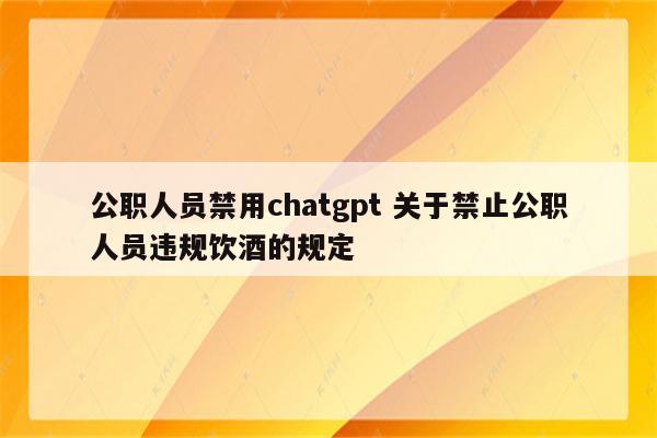 公职人员禁用chatgpt 关于禁止公职人员违规饮酒的规定