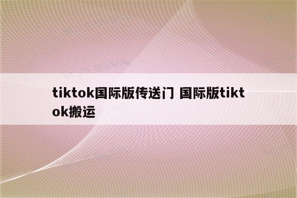 tiktok国际版传送门 国际版tiktok搬运