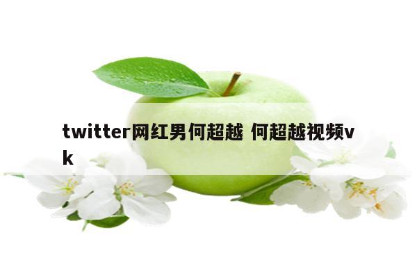 twitter网红男何超越 何超越视频vk