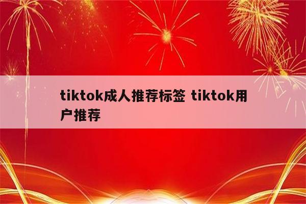 tiktok成人推荐标签 tiktok用户推荐