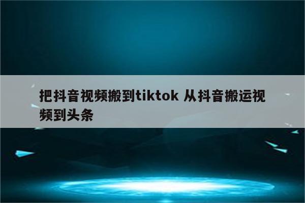 把抖音视频搬到tiktok 从抖音搬运视频到头条
