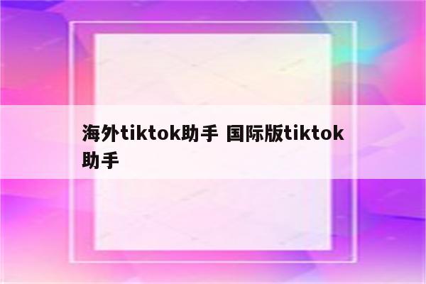 海外tiktok助手 国际版tiktok助手