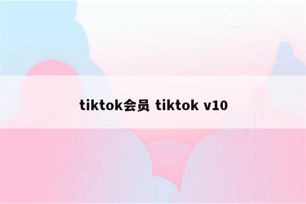 tiktok会员 tiktok v10
