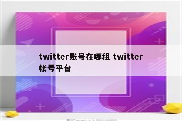 twitter账号在哪租 twitter帐号平台