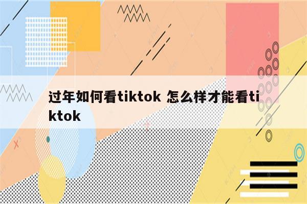 过年如何看tiktok 怎么样才能看tiktok