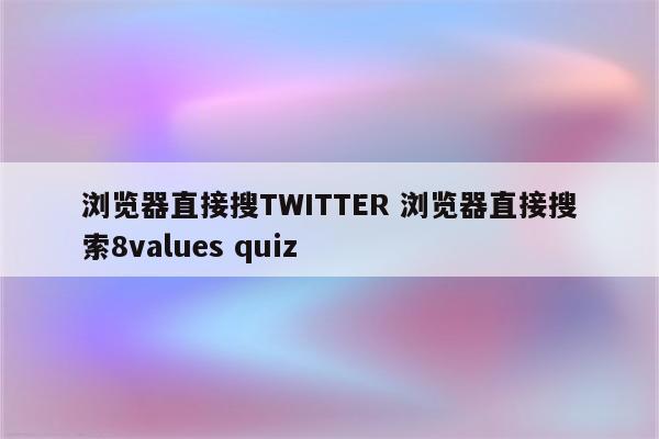 浏览器直接搜TWITTER 浏览器直接搜索8values quiz
