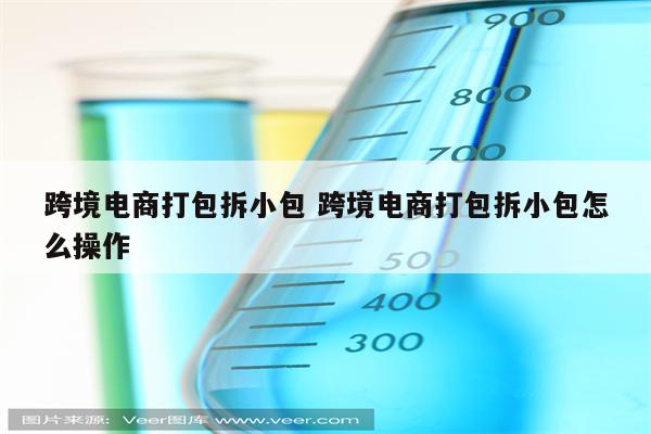 跨境电商打包拆小包 跨境电商打包拆小包怎么操作
