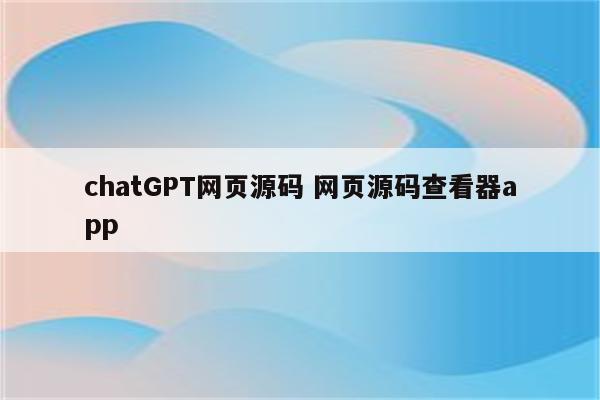 chatGPT网页源码 网页源码查看器app