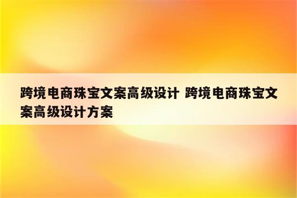 跨境电商珠宝文案高级设计 跨境电商珠宝文案高级设计方案