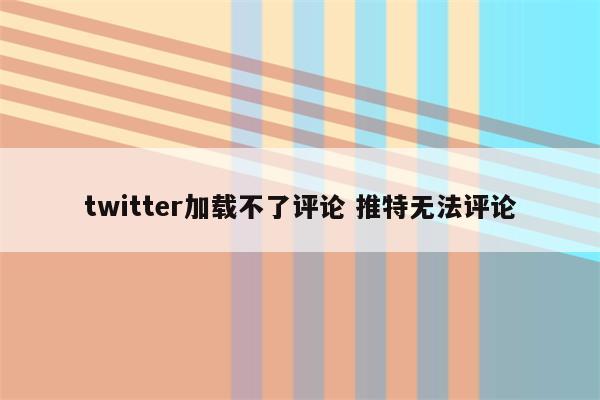twitter加载不了评论 推特无法评论