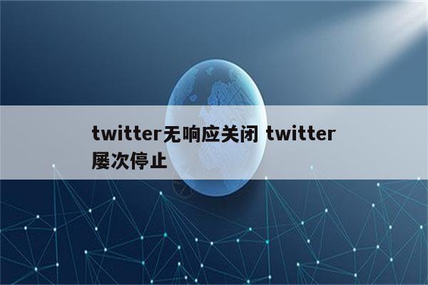 twitter无响应关闭 twitter屡次停止