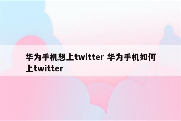 华为手机想上twitter 华为手机如何上twitter