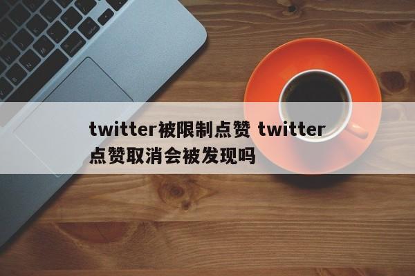 twitter被限制点赞 twitter点赞取消会被发现吗