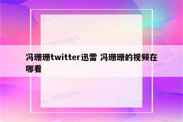 冯珊珊twitter迅雷 冯珊珊的视频在哪看