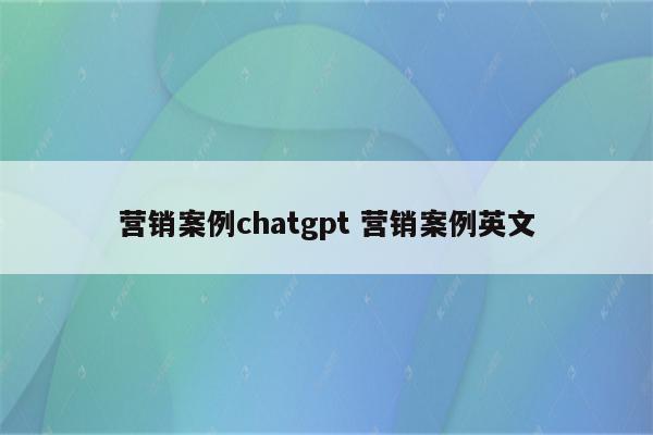 营销案例chatgpt 营销案例英文