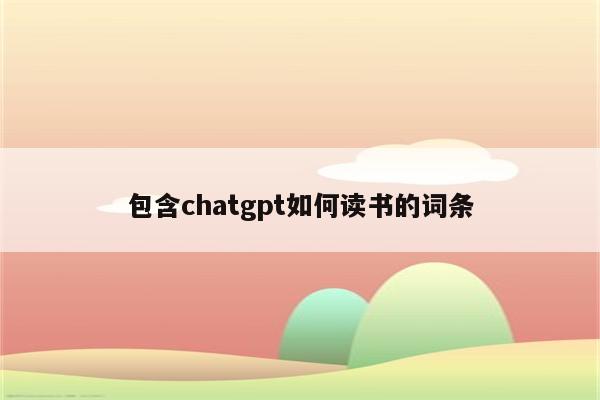包含chatgpt如何读书的词条