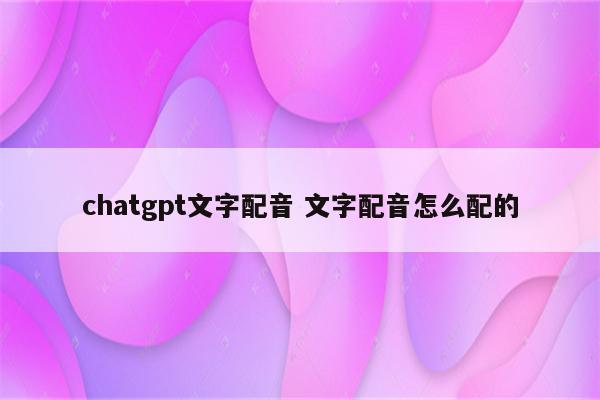 chatgpt文字配音 文字配音怎么配的