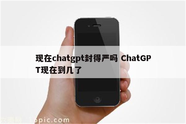 现在chatgpt封得严吗 ChatGPT现在到几了