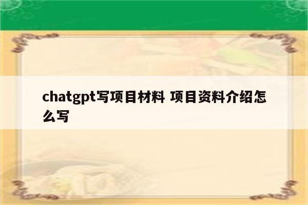 chatgpt写项目材料 项目资料介绍怎么写