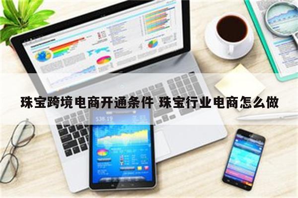 珠宝跨境电商开通条件 珠宝行业电商怎么做