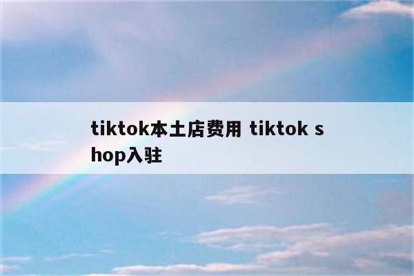 tiktok本土店费用 tiktok shop入驻
