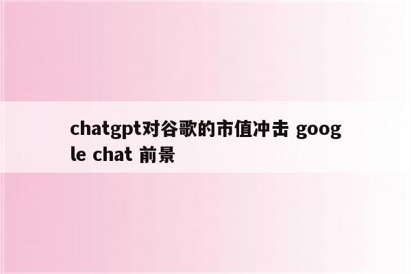 chatgpt对谷歌的市值冲击 google chat 前景