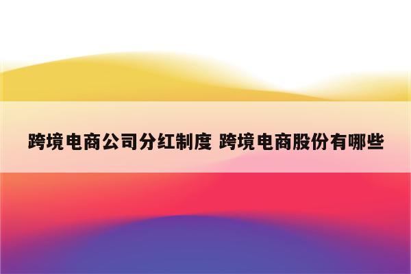 跨境电商公司分红制度 跨境电商股份有哪些