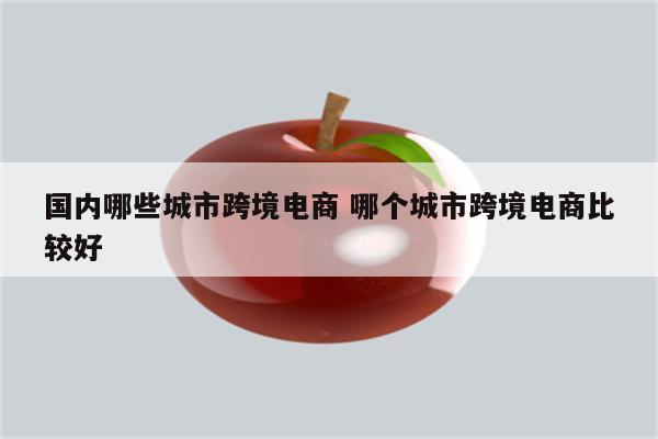 国内哪些城市跨境电商 哪个城市跨境电商比较好