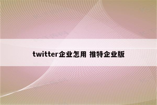 twitter企业怎用 推特企业版