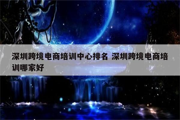 深圳跨境电商培训中心排名 深圳跨境电商培训哪家好