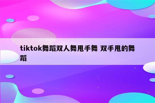 tiktok舞蹈双人舞甩手舞 双手甩的舞蹈