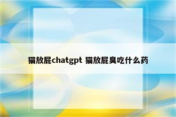 猫放屁chatgpt 猫放屁臭吃什么药