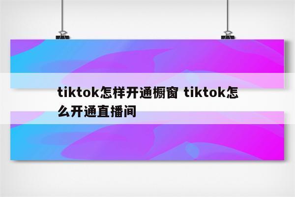 tiktok怎样开通橱窗 tiktok怎么开通直播间