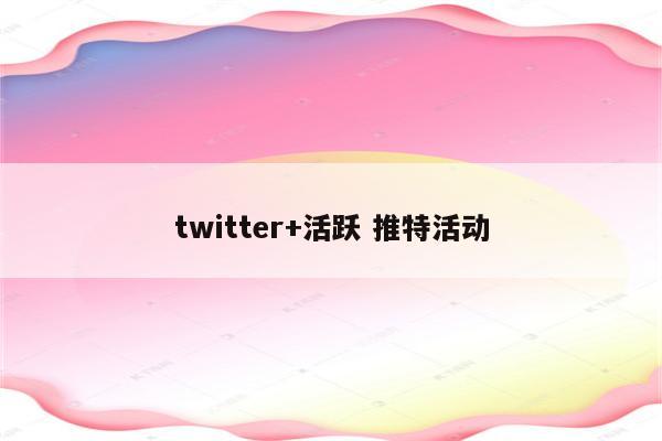 twitter+活跃 推特活动