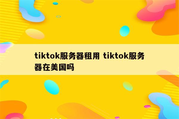 tiktok服务器租用 tiktok服务器在美国吗