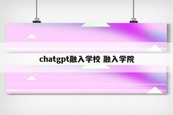 chatgpt融入学校 融入学院