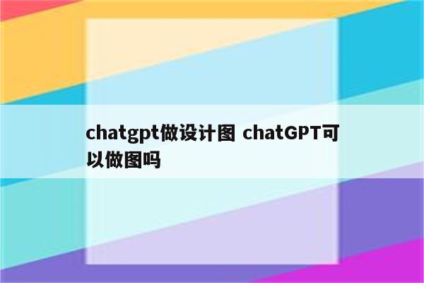 chatgpt做设计图 chatGPT可以做图吗