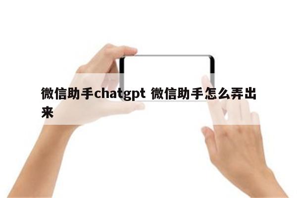微信助手chatgpt 微信助手怎么弄出来