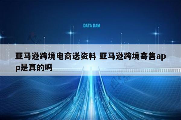 亚马逊跨境电商送资料 亚马逊跨境寄售app是真的吗