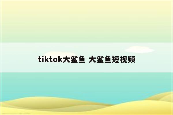 tiktok大鲨鱼 大鲨鱼短视频