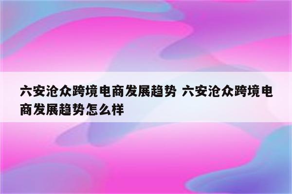 六安沧众跨境电商发展趋势 六安沧众跨境电商发展趋势怎么样