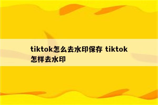 tiktok怎么去水印保存 tiktok怎样去水印